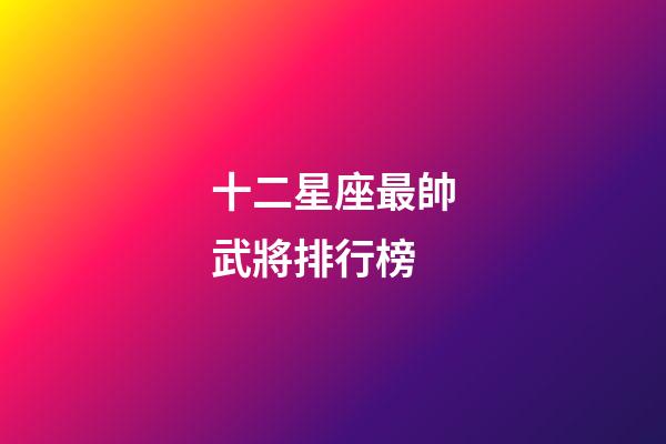 十二星座最帥武將排行榜-第1張-星座運勢-玄機派