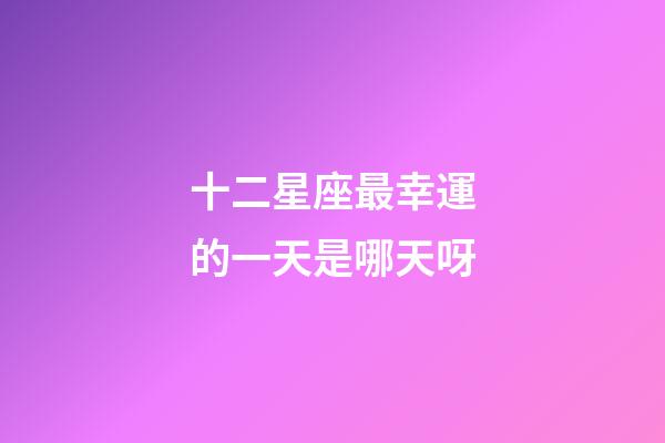 十二星座最幸運的一天是哪天呀-第1張-星座運勢-玄機派