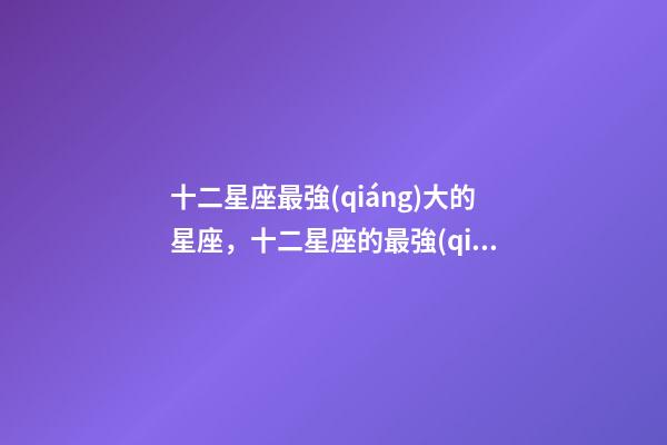 十二星座最強(qiáng)大的星座，十二星座的最強(qiáng)三大星座-第1張-觀點(diǎn)-玄機(jī)派