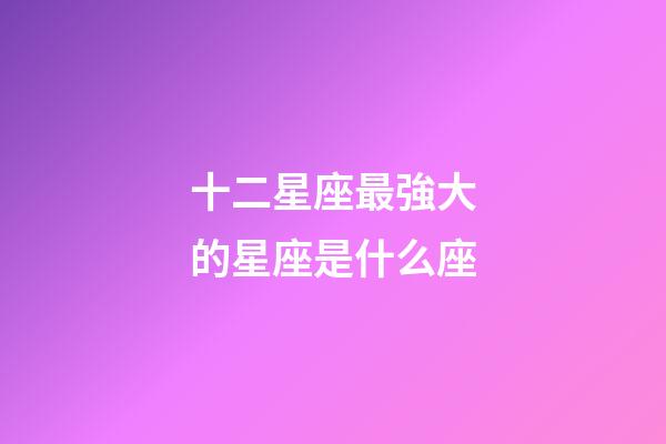 十二星座最強大的星座是什么座-第1張-星座運勢-玄機派