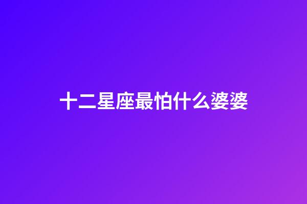 十二星座最怕什么婆婆-第1張-星座運(yùn)勢(shì)-玄機(jī)派