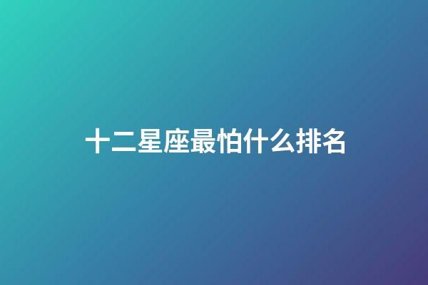 十二星座最怕什么排名-第1張-星座運勢-玄機派