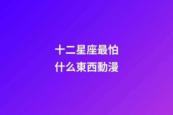 十二星座最怕什么東西動漫-第1張-星座運勢-玄機派
