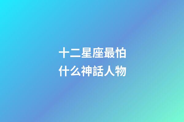 十二星座最怕什么神話人物-第1張-星座運勢-玄機派