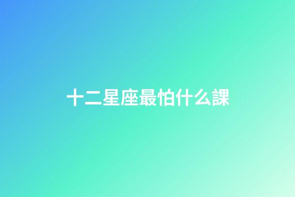 十二星座最怕什么課-第1張-星座運勢-玄機派
