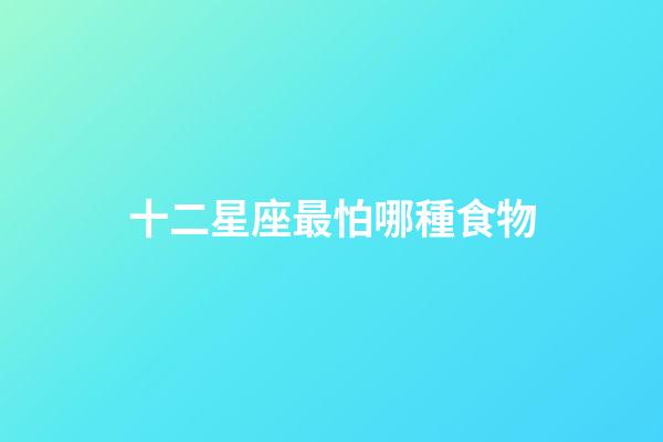 十二星座最怕哪種食物-第1張-星座運勢-玄機派