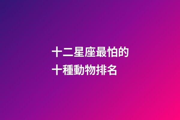 十二星座最怕的十種動物排名