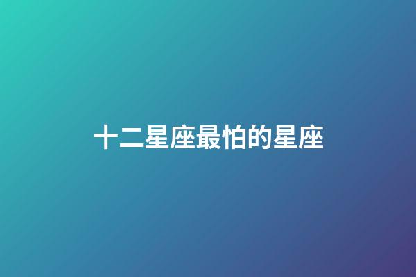十二星座最怕的星座-第1張-星座運勢-玄機派