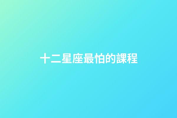 十二星座最怕的課程-第1張-星座運勢-玄機(jī)派