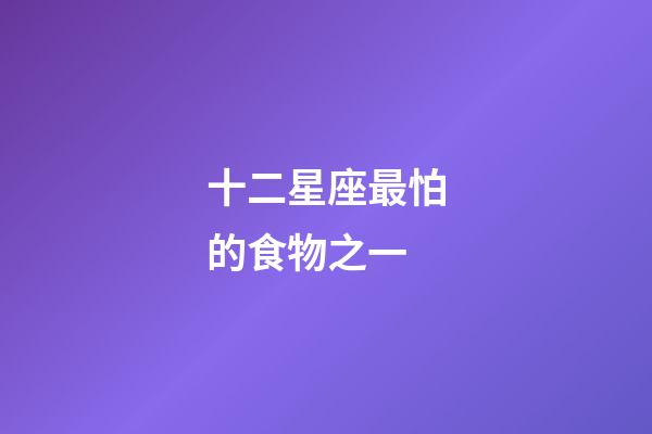 十二星座最怕的食物之一