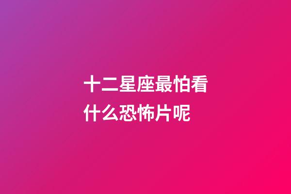 十二星座最怕看什么恐怖片呢-第1張-星座運勢-玄機派