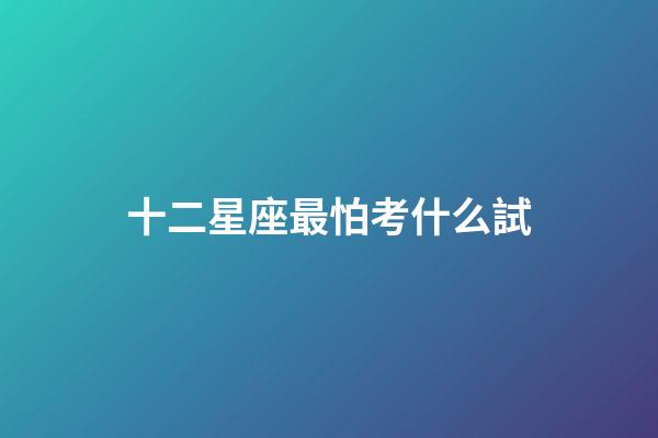 十二星座最怕考什么試-第1張-星座運勢-玄機派