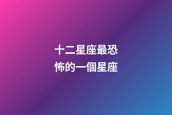 十二星座最恐怖的一個星座-第1張-星座運勢-玄機派