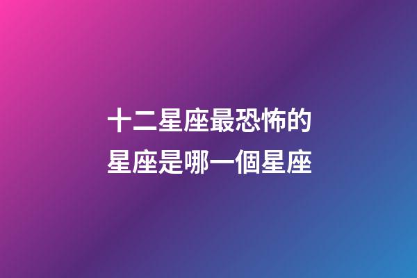 十二星座最恐怖的星座是哪一個星座-第1張-星座運勢-玄機派