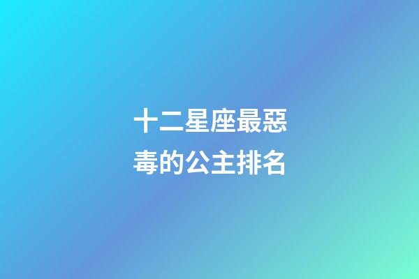 十二星座最惡毒的公主排名-第1張-星座運勢-玄機派