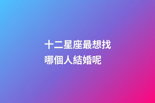十二星座最想找哪個人結婚呢-第1張-星座運勢-玄機派