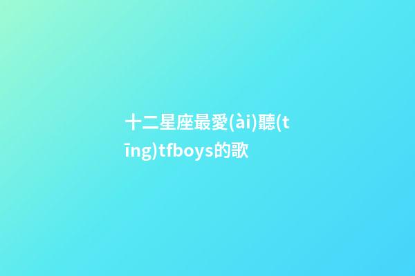 十二星座最愛(ài)聽(tīng)tfboys的歌-第1張-星座運(yùn)勢(shì)-玄機(jī)派