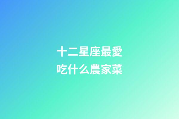 十二星座最愛吃什么農家菜-第1張-星座運勢-玄機派