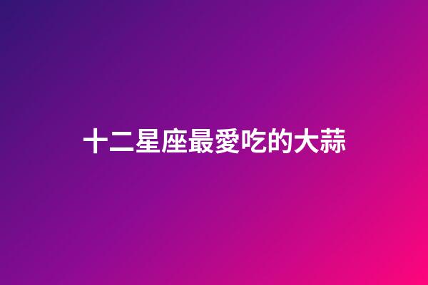 十二星座最愛吃的大蒜-第1張-星座運勢-玄機派
