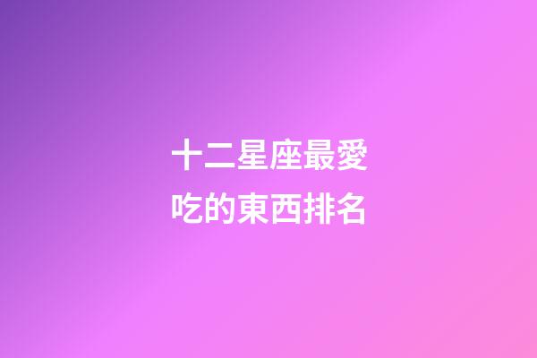 十二星座最愛吃的東西排名-第1張-星座運勢-玄機派
