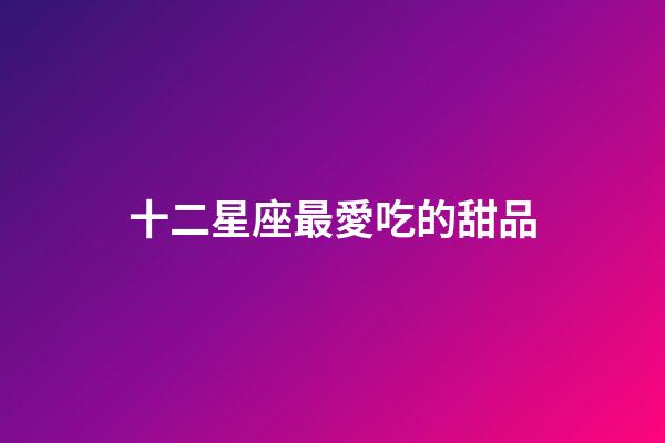 十二星座最愛吃的甜品-第1張-星座運勢-玄機派