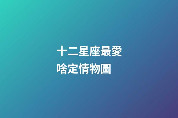 十二星座最愛啥定情物圖-第1張-星座運勢-玄機派