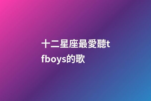 十二星座最愛聽tfboys的歌-第1張-星座運勢-玄機派