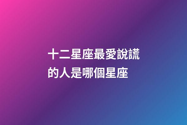 十二星座最愛說謊的人是哪個星座-第1張-星座運勢-玄機派