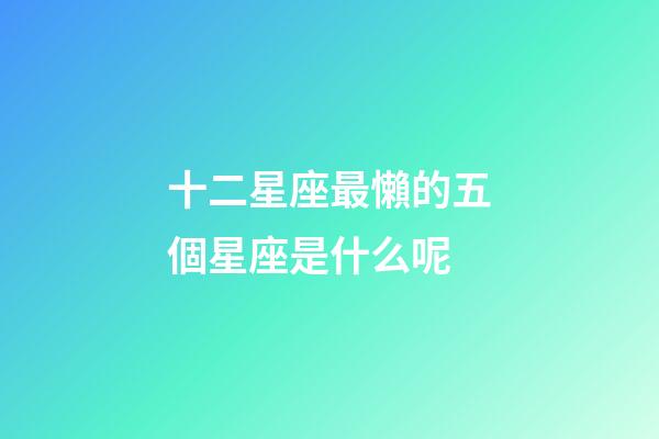 十二星座最懶的五個星座是什么呢-第1張-星座運勢-玄機派