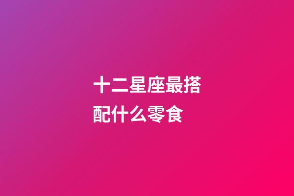 十二星座最搭配什么零食-第1張-星座運勢-玄機派