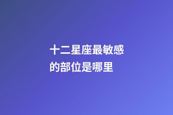 十二星座最敏感的部位是哪里