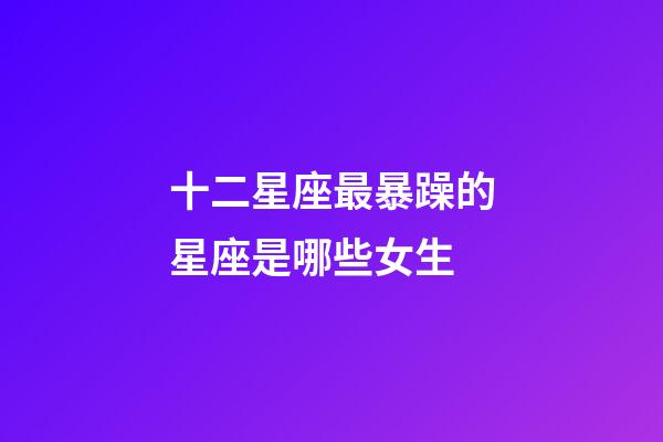 十二星座最暴躁的星座是哪些女生-第1張-星座運(yùn)勢-玄機(jī)派