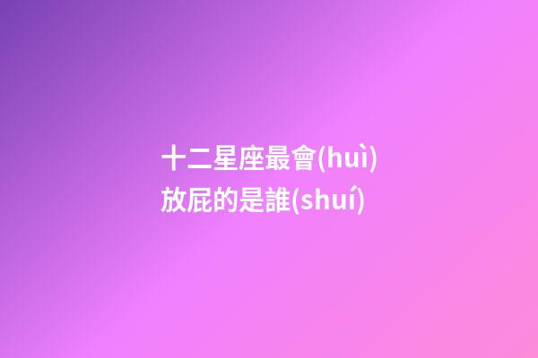 十二星座最會(huì)放屁的是誰(shuí)-第1張-星座運(yùn)勢(shì)-玄機(jī)派