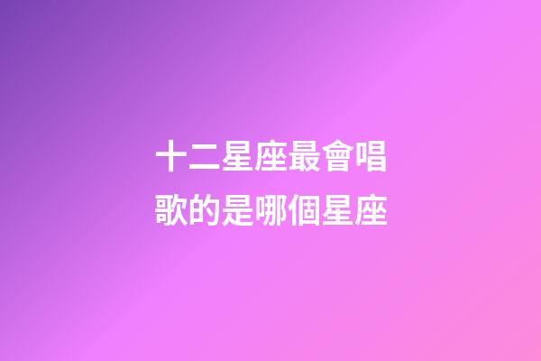十二星座最會唱歌的是哪個星座-第1張-星座運勢-玄機派