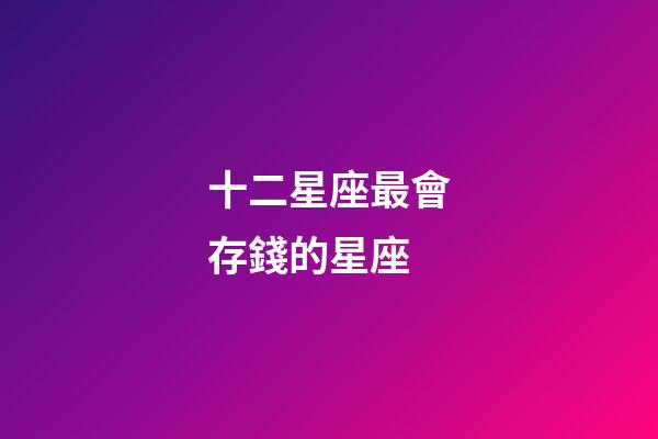 十二星座最會存錢的星座-第1張-星座運勢-玄機派