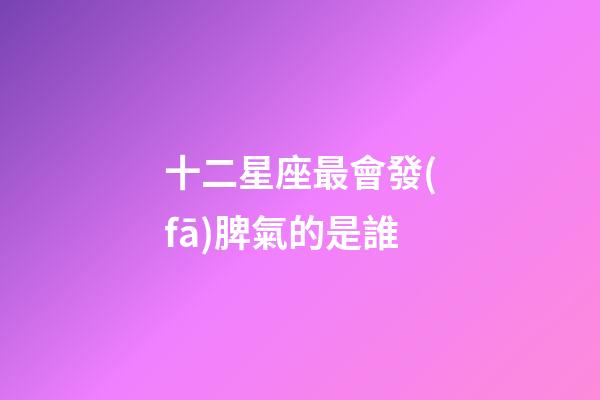 十二星座最會發(fā)脾氣的是誰-第1張-星座運勢-玄機派