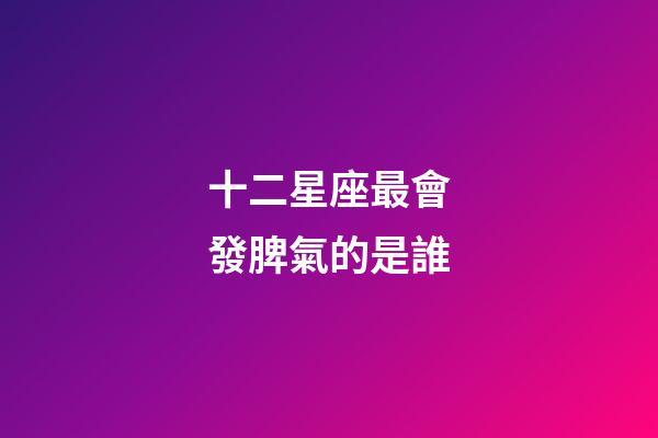 十二星座最會發脾氣的是誰-第1張-星座運勢-玄機派