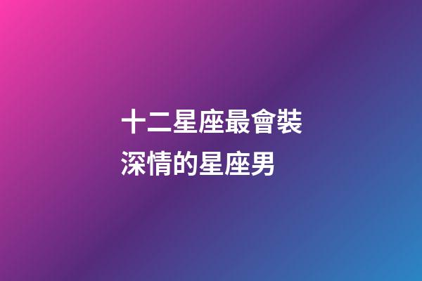 十二星座最會裝深情的星座男-第1張-星座運勢-玄機派