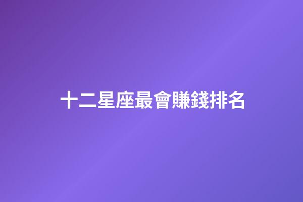 十二星座最會賺錢排名-第1張-星座運勢-玄機派