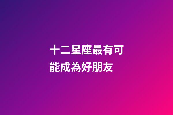 十二星座最有可能成為好朋友-第1張-星座運(yùn)勢(shì)-玄機(jī)派