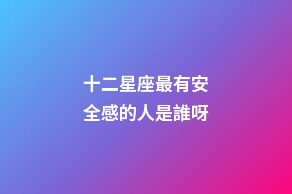 十二星座最有安全感的人是誰呀-第1張-星座運勢-玄機派