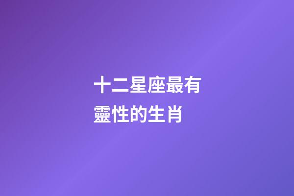 十二星座最有靈性的生肖-第1張-星座運勢-玄機派