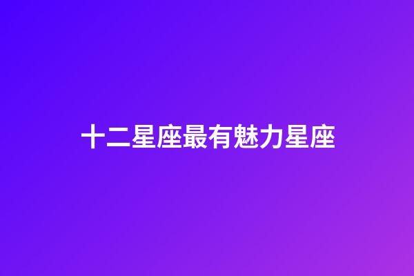 十二星座最有魅力星座（世界公認三大最強星座）-第1張-星座運勢-玄機派