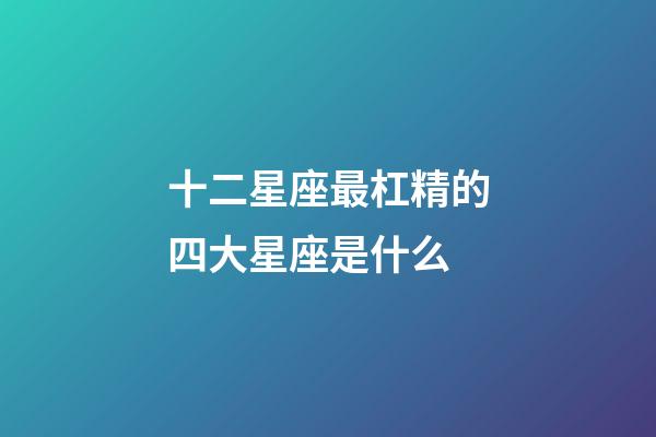 十二星座最杠精的四大星座是什么-第1張-星座運(yùn)勢(shì)-玄機(jī)派