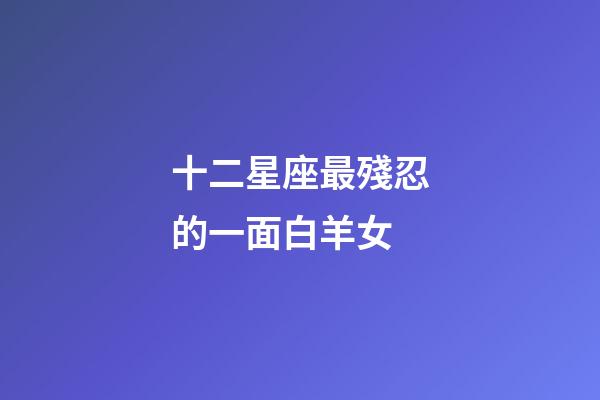 十二星座最殘忍的一面白羊女