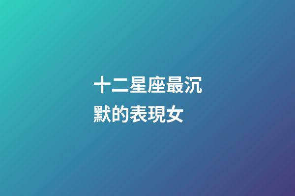 十二星座最沉默的表現女-第1張-星座運勢-玄機派