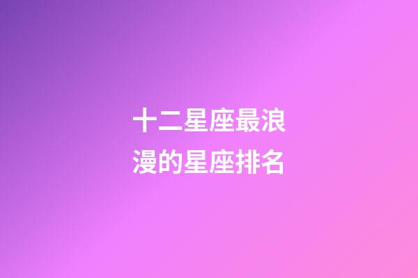 十二星座最浪漫的星座排名-第1張-星座運勢-玄機派