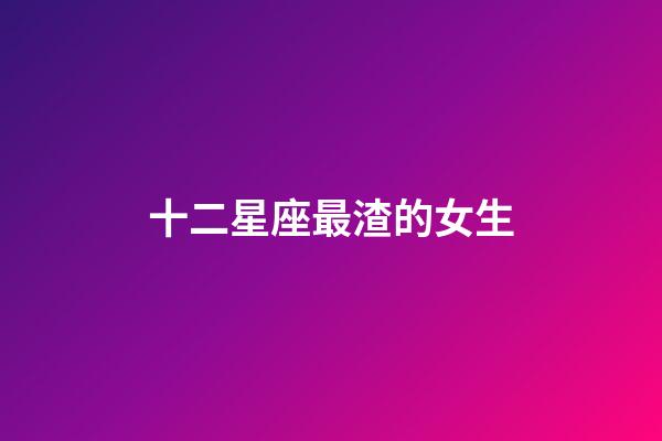 十二星座最渣的女生-第1張-星座運勢-玄機派