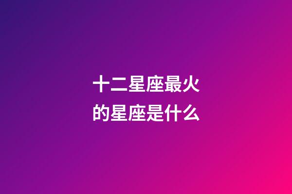 十二星座最火的星座是什么-第1張-星座運勢-玄機派