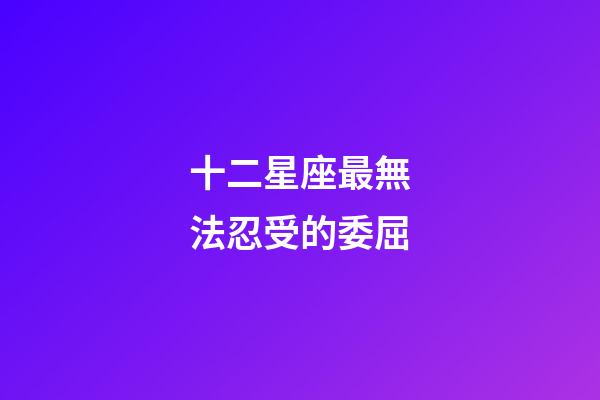 十二星座最無法忍受的委屈-第1張-星座運勢-玄機派